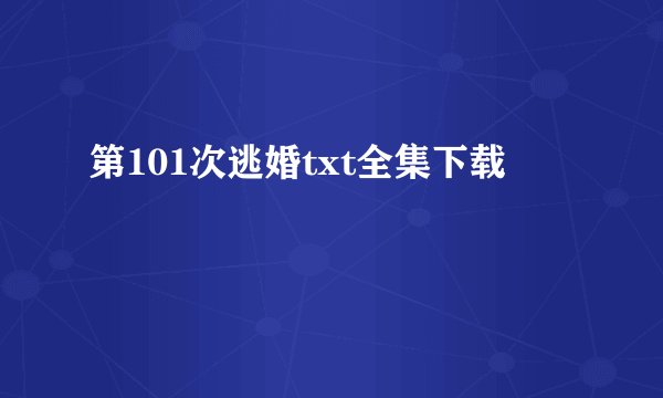 第101次逃婚txt全集下载