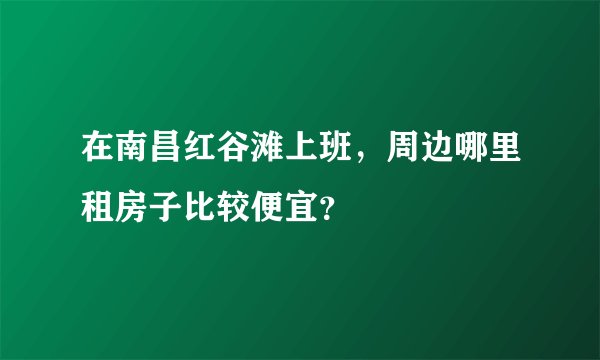 在南昌红谷滩上班，周边哪里租房子比较便宜？