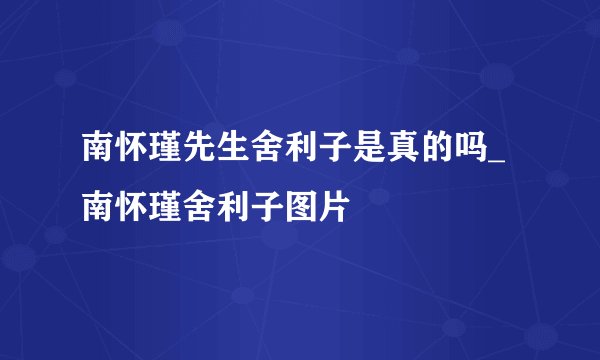 南怀瑾先生舍利子是真的吗_南怀瑾舍利子图片