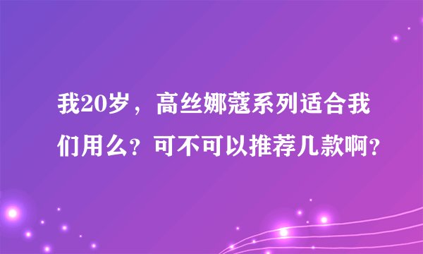 我20岁，高丝娜蔻系列适合我们用么？可不可以推荐几款啊？