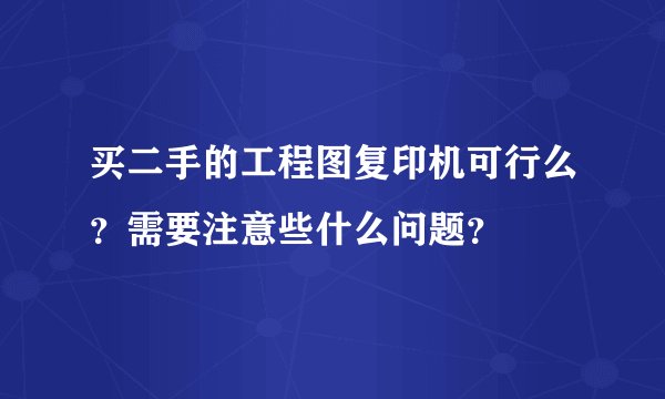 买二手的工程图复印机可行么？需要注意些什么问题？