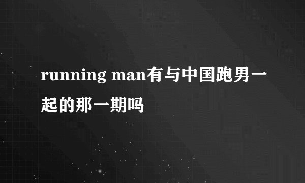 running man有与中国跑男一起的那一期吗