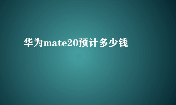 华为mate20预计多少钱
