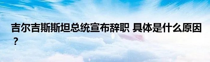 吉尔吉斯斯坦总统宣布辞职 具体是什么原因？