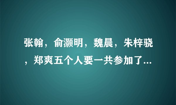 张翰，俞灏明，魏晨，朱梓骁，郑爽五个人要一共参加了多少综艺节目啊