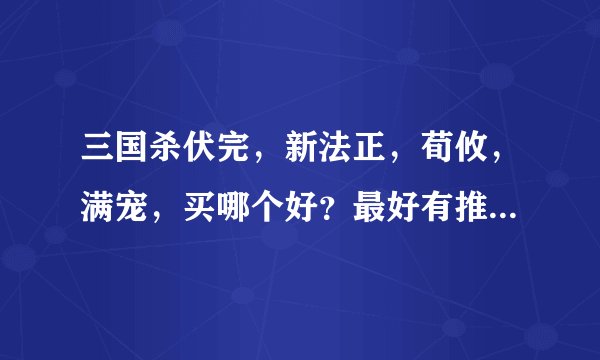 三国杀伏完，新法正，荀攸，满宠，买哪个好？最好有推荐理由。