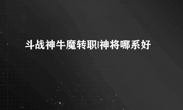 斗战神牛魔转职|神将哪系好