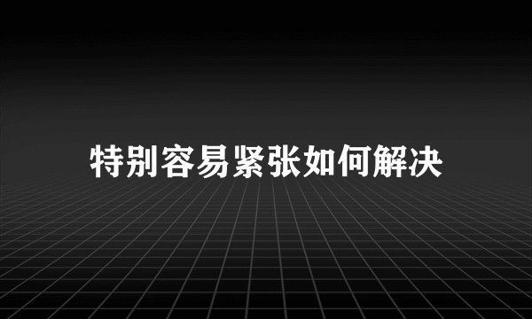 特别容易紧张如何解决
