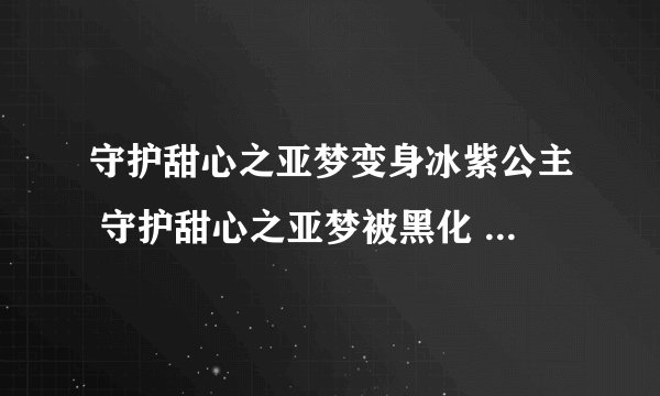 守护甜心之亚梦变身冰紫公主 守护甜心之亚梦被黑化 守护甜心之仇恨的心 守护甜心第四季14人的婚礼