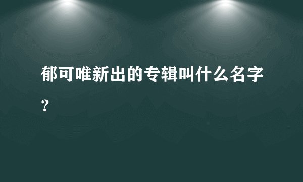 郁可唯新出的专辑叫什么名字？