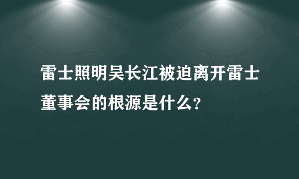 雷士照明吴长江被迫离开雷士董事会的根源是什么？