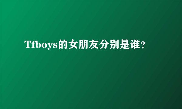 Tfboys的女朋友分别是谁？