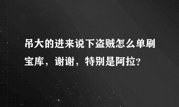 吊大的进来说下盗贼怎么单刷宝库，谢谢，特别是阿拉？