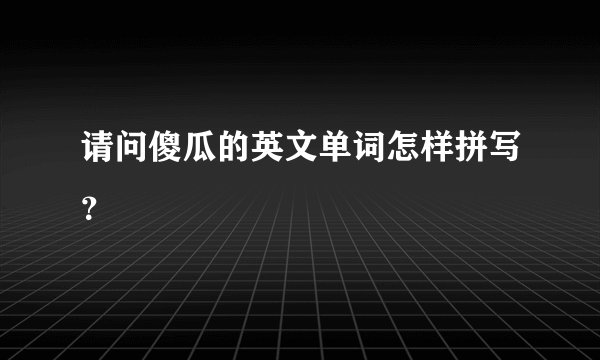 请问傻瓜的英文单词怎样拼写？