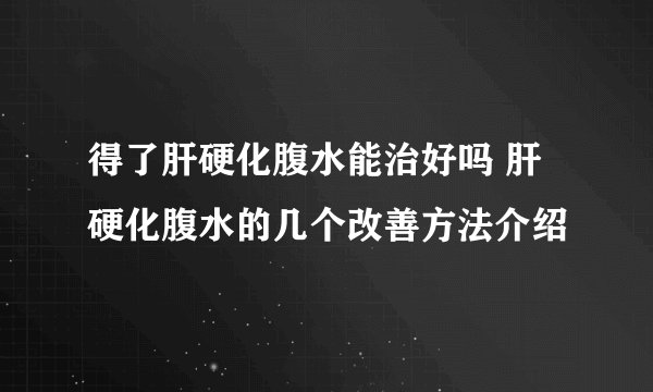 得了肝硬化腹水能治好吗 肝硬化腹水的几个改善方法介绍