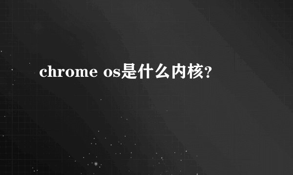 chrome os是什么内核？