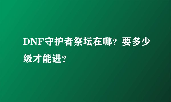 DNF守护者祭坛在哪？要多少级才能进？