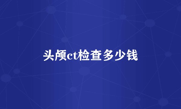 头颅ct检查多少钱