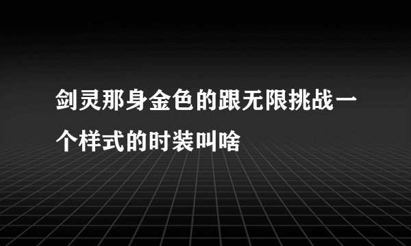 剑灵那身金色的跟无限挑战一个样式的时装叫啥