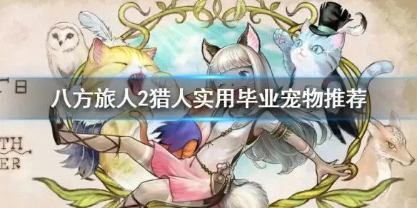 《八方旅人2》猎人宠物那个比较好用？猎人实用毕业宠物推荐