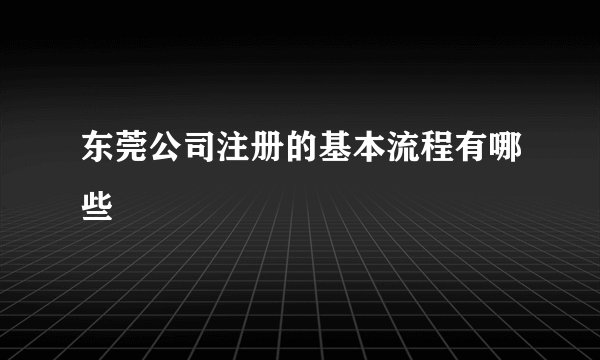 东莞公司注册的基本流程有哪些