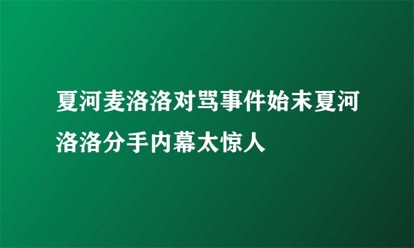 夏河麦洛洛对骂事件始末夏河洛洛分手内幕太惊人