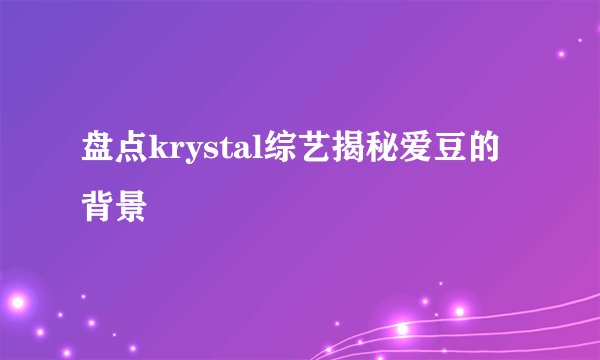 盘点krystal综艺揭秘爱豆的背景