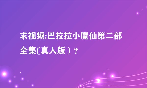 求视频:巴拉拉小魔仙第二部全集(真人版）？