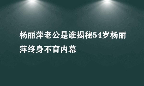 杨丽萍老公是谁揭秘54岁杨丽萍终身不育内幕