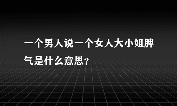 一个男人说一个女人大小姐脾气是什么意思？