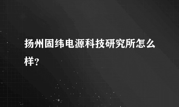 扬州固纬电源科技研究所怎么样？