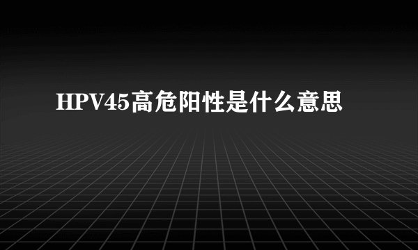 HPV45高危阳性是什么意思