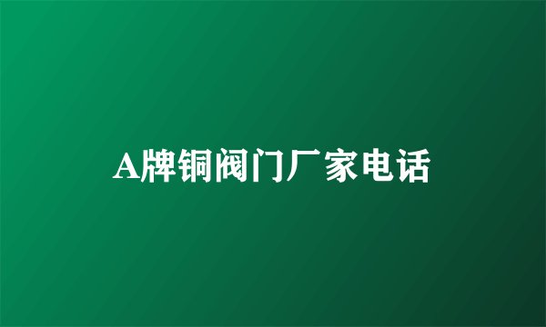 A牌铜阀门厂家电话