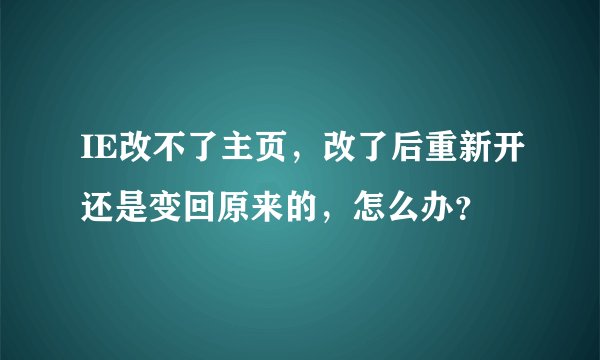 IE改不了主页，改了后重新开还是变回原来的，怎么办？