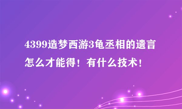 4399造梦西游3龟丞相的遗言怎么才能得！有什么技术！
