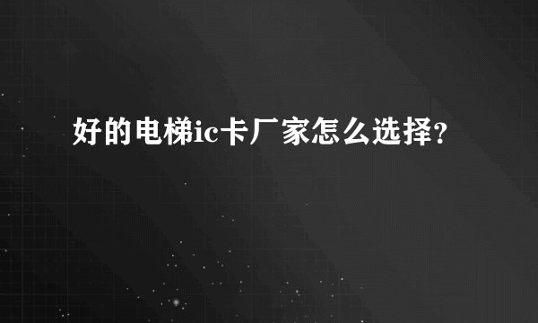 好的电梯ic卡厂家怎么选择？