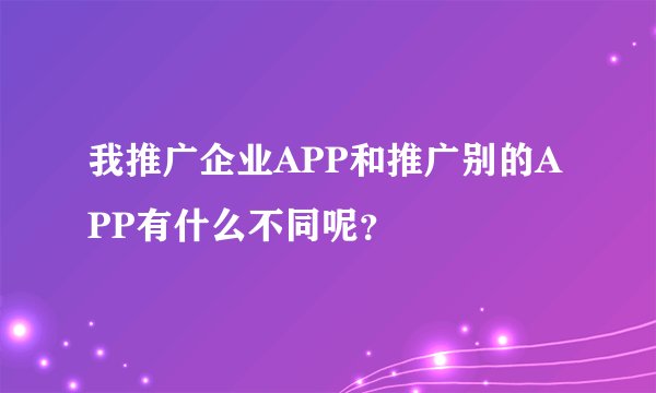 我推广企业APP和推广别的APP有什么不同呢？