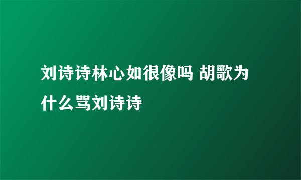 刘诗诗林心如很像吗 胡歌为什么骂刘诗诗