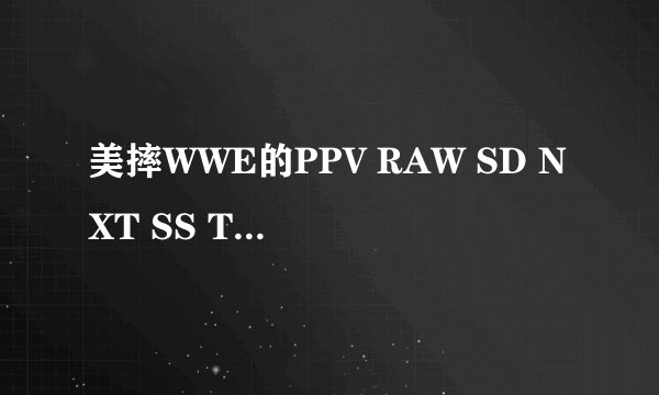 美摔WWE的PPV RAW SD NXT SS TNA各什么意思啊？