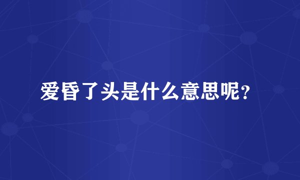 爱昏了头是什么意思呢？