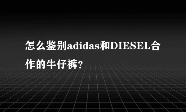 怎么鉴别adidas和DIESEL合作的牛仔裤？