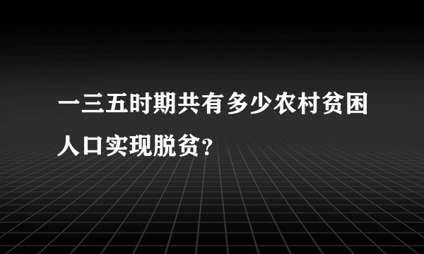 一三五时期共有多少农村贫困人口实现脱贫？