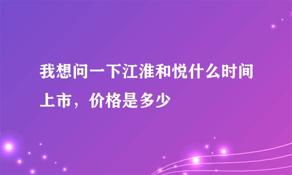 我想问一下江淮和悦什么时间上市，价格是多少