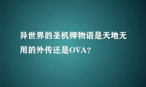 异世界的圣机师物语是天地无用的外传还是OVA？