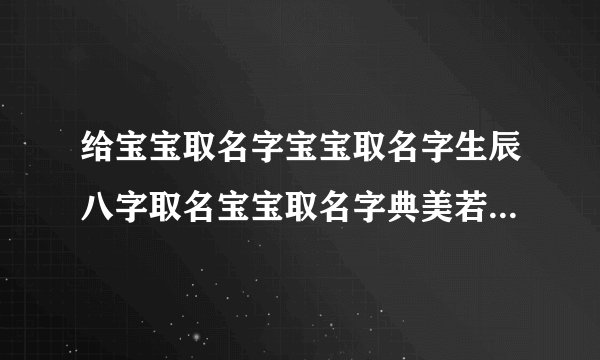 给宝宝取名字宝宝取名字生辰八字取名宝宝取名字典美若天仙的女孩名字