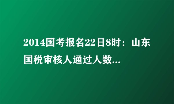 2014国考报名22日8时：山东国税审核人通过人数突破2万