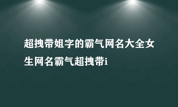 超拽带姐字的霸气网名大全女生网名霸气超拽带i