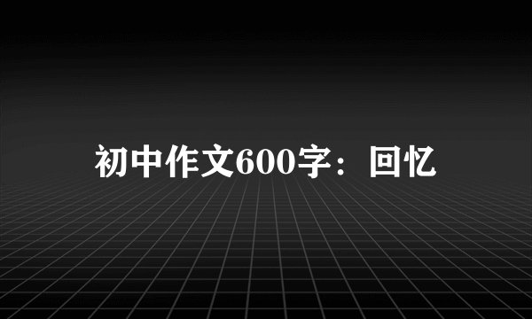 初中作文600字：回忆