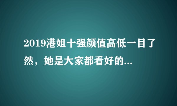2019港姐十强颜值高低一目了然，她是大家都看好的2019港姐冠军