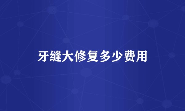 牙缝大修复多少费用